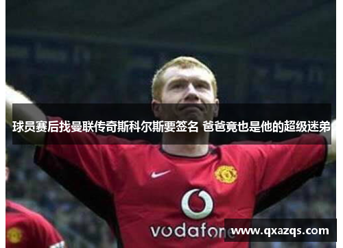 球员赛后找曼联传奇斯科尔斯要签名 爸爸竟也是他的超级迷弟