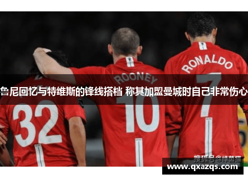 鲁尼回忆与特维斯的锋线搭档 称其加盟曼城时自己非常伤心